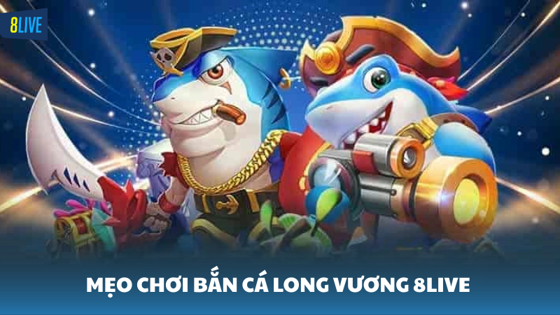 bắn cá Long Vương 8Live Bí quyết chơi bắn cá hiệu quả